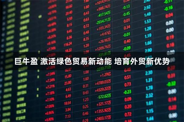 巨牛盈 激活绿色贸易新动能 培育外贸新优势