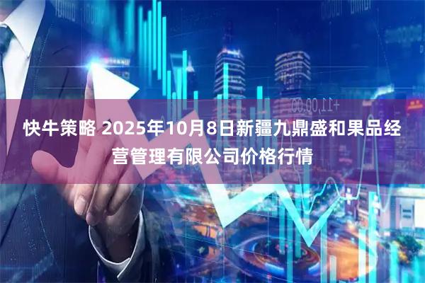 快牛策略 2025年10月8日新疆九鼎盛和果品经营管理有限公司价格行情