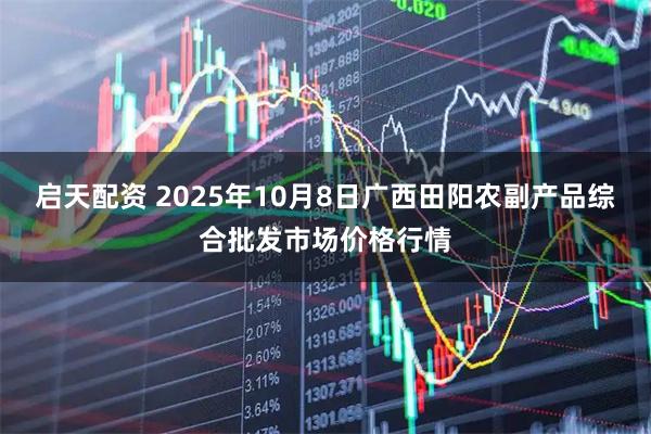 启天配资 2025年10月8日广西田阳农副产品综合批发市场价格行情