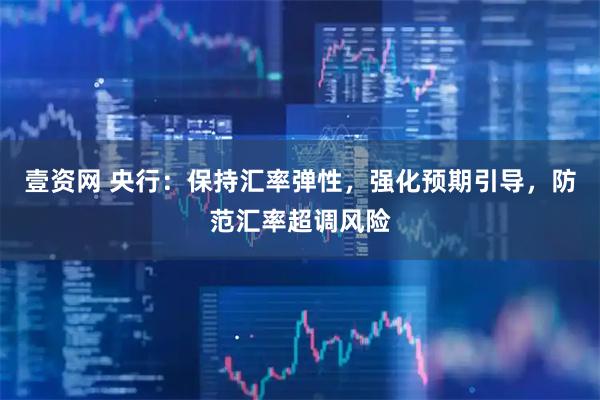 壹资网 央行：保持汇率弹性，强化预期引导，防范汇率超调风险