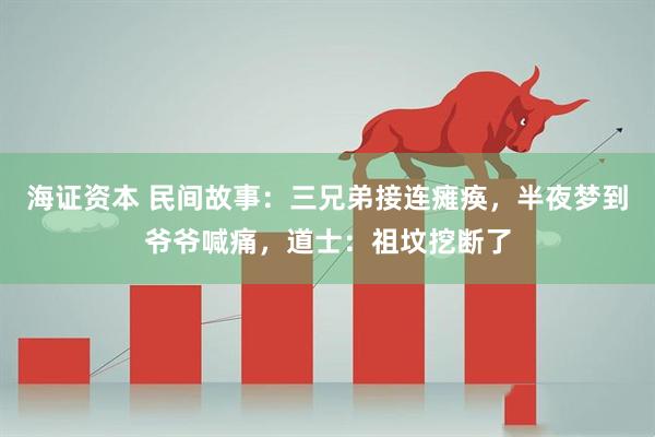 海证资本 民间故事：三兄弟接连瘫痪，半夜梦到爷爷喊痛，道士：祖坟挖断了