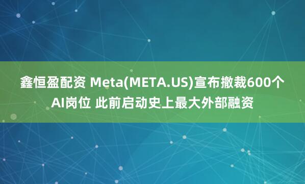 鑫恒盈配资 Meta(META.US)宣布撤裁600个AI岗位 此前启动史上最大外部融资