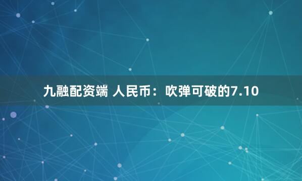 九融配资端 人民币：吹弹可破的7.10