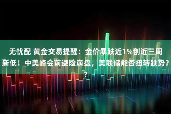 无忧配 黄金交易提醒：金价暴跌近1%创近三周新低！中美峰会前避险崩盘，美联储能否扭转跌势？