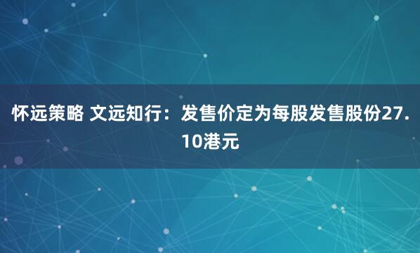 怀远策略 文远知行：发售价定为每股发售股份27.10港元