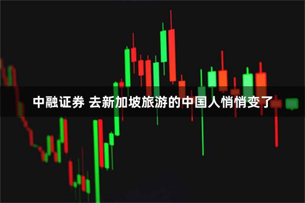 中融证券 去新加坡旅游的中国人悄悄变了