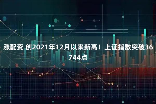 涨配资 创2021年12月以来新高！上证指数突破36744点