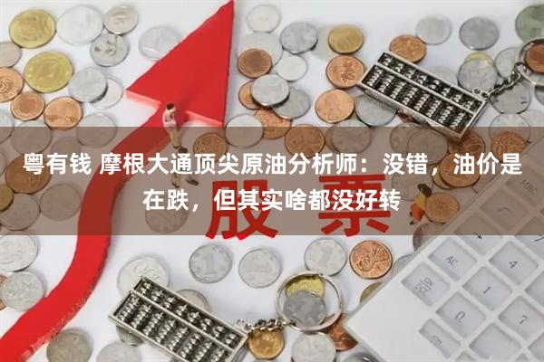 粤有钱 摩根大通顶尖原油分析师：没错，油价是在跌，但其实啥都没好转