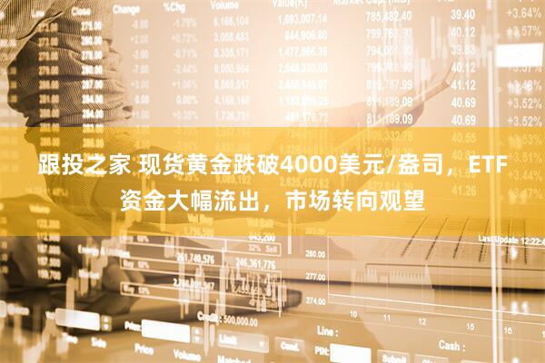 跟投之家 现货黄金跌破4000美元/盎司，ETF资金大幅流出，市场转向观望