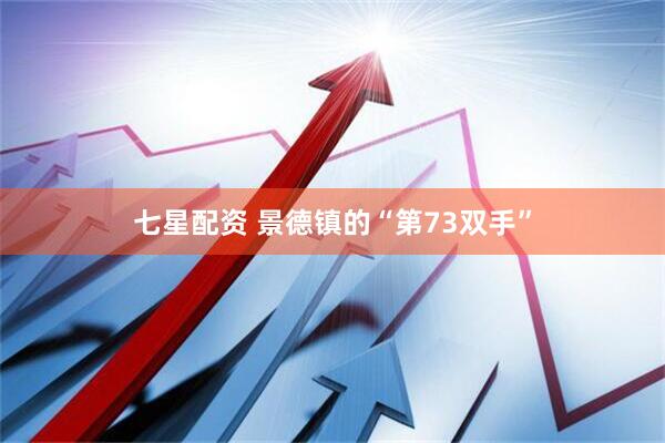 七星配资 景德镇的“第73双手”